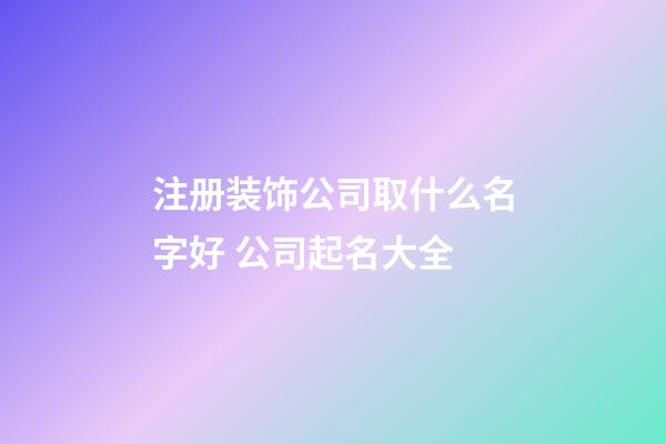 注册装饰公司取什么名字好 公司起名大全-第1张-公司起名-玄机派